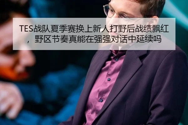 TES战队夏季赛换上新人打野后战绩飘红，野区节奏真能在强强对话中延续吗